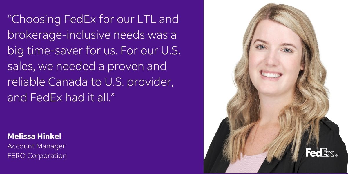 Choosing FedEx for our LTL and brokerage-inclusive needs was a big time-saver for us. For our U.S. sales, we needed a proven and reliable Canada to U.S. provider, and FedEx had it all.